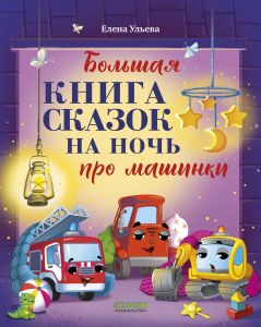 Большая сказочная серия. Большая книга сказок на ночь про машинки/Ульева Е.